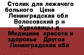 Столик для лежачего больного › Цена ­ 2 000 - Ленинградская обл., Волосовский р-н, Курковицы д. Медицина, красота и здоровье » Другое   . Ленинградская обл.